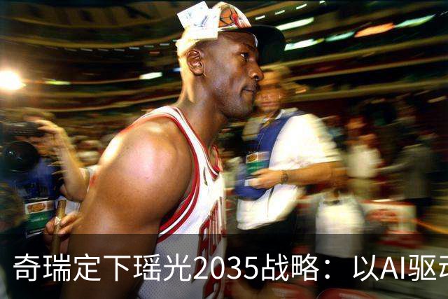 奇瑞定下瑶光2035战略：以AI驱动，打造高科技产业生态集群