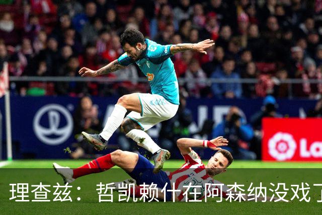 理查兹：哲凯赖什在阿森纳没戏了，一月该卖